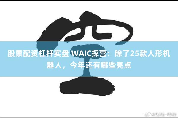 股票配资杠杆实盘 WAIC探营：除了25款人形机器人，今年还有哪些亮点