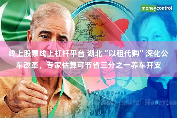 线上股票线上杠杆平台 湖北“以租代购”深化公车改革，专家估算可节省三分之一养车开支