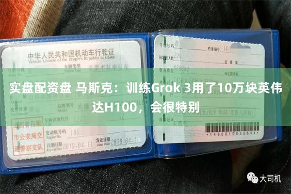 实盘配资盘 马斯克：训练Grok 3用了10万块英伟达H100，会很特别