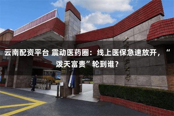 云南配资平台 震动医药圈：线上医保急速放开，“泼天富贵”轮到谁？