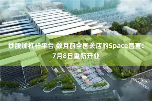 炒股加杠杆平台 数月前全国关店的Space官宣：7月8日重新开业