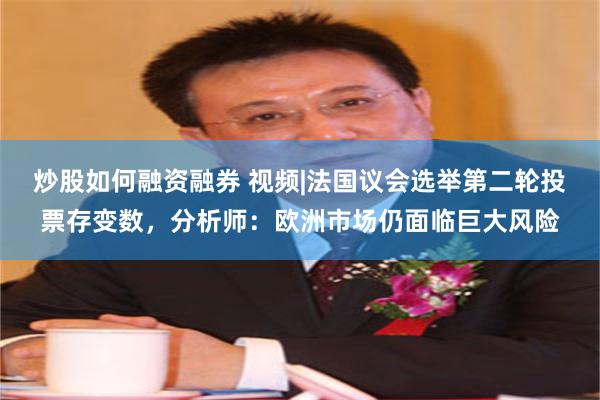 炒股如何融资融券 视频|法国议会选举第二轮投票存变数，分析师：欧洲市场仍面临巨大风险