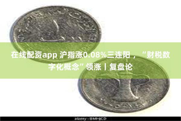 在线配资app 沪指涨0.08%三连阳 ，“财税数字化概念”领涨丨复盘论