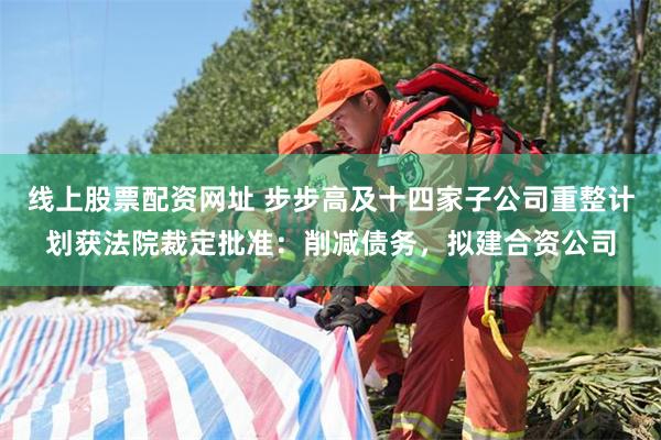 线上股票配资网址 步步高及十四家子公司重整计划获法院裁定批准：削减债务，拟建合资公司