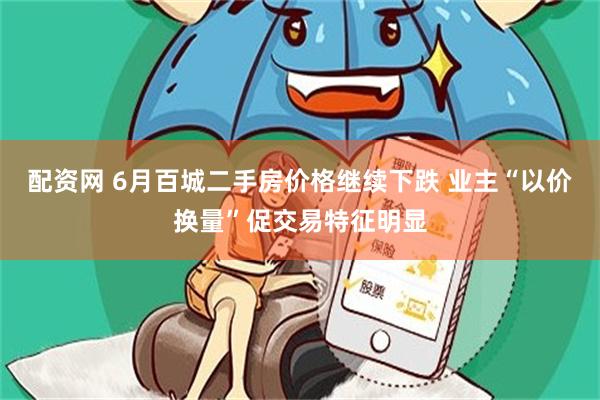 配资网 6月百城二手房价格继续下跌 业主“以价换量”促交易特征明显