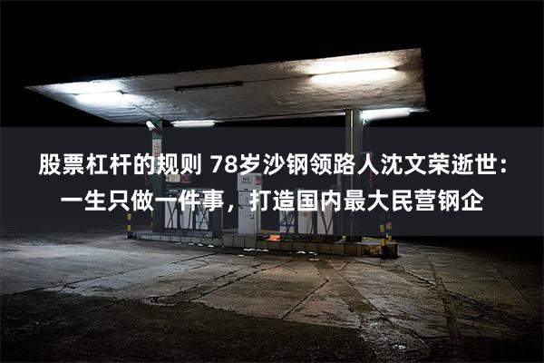 股票杠杆的规则 78岁沙钢领路人沈文荣逝世：一生只做一件事，打造国内最大民营钢企