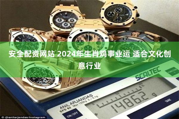 安全配资网站 2024年生肖鸡事业运 适合文化创意行业