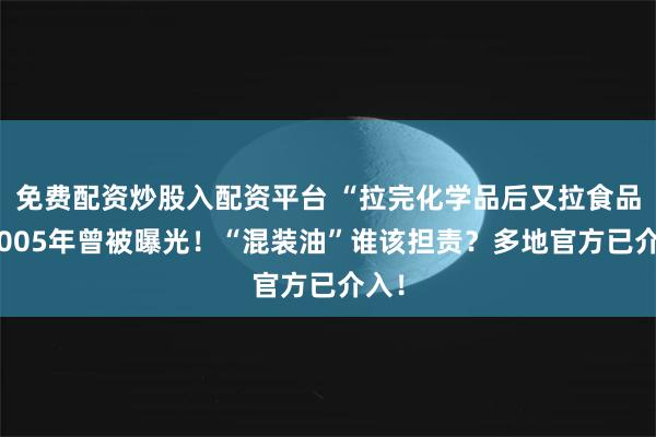 免费配资炒股入配资平台 “拉完化学品后又拉食品”2005年曾被曝光！“混装油”谁该担责？多地官方已介入！