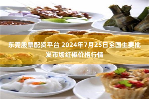 东莞股票配资平台 2024年7月25日全国主要批发市场红椒价格行情