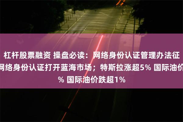 杠杆股票融资 操盘必读：网络身份认证管理办法征求意见 网络身份认证打开蓝海市场；特斯拉涨超5% 国际油价跌超1%