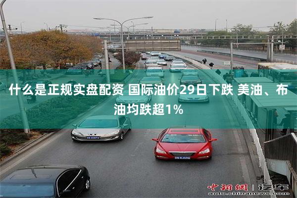 什么是正规实盘配资 国际油价29日下跌 美油、布油均跌超1%