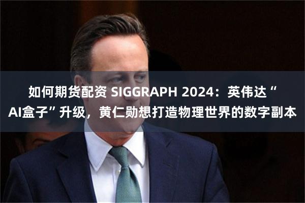 如何期货配资 SIGGRAPH 2024：英伟达“AI盒子”升级，黄仁勋想打造物理世界的数字副本