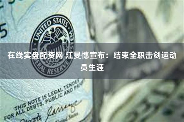 在线实盘配资网 江旻憓宣布：结束全职击剑运动员生涯