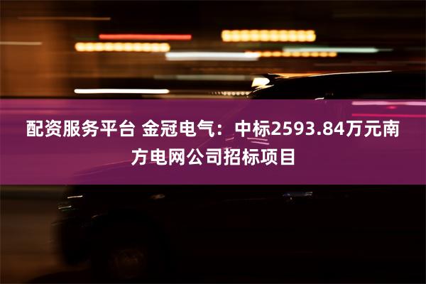 配资服务平台 金冠电气：中标2593.84万元南方电网公司招标项目