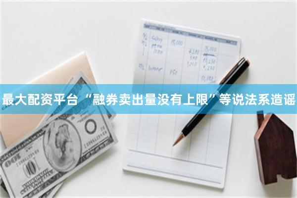 最大配资平台 “融券卖出量没有上限”等说法系造谣