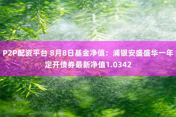 P2P配资平台 8月8日基金净值：浦银安盛盛华一年定开债券最新净值1.0342