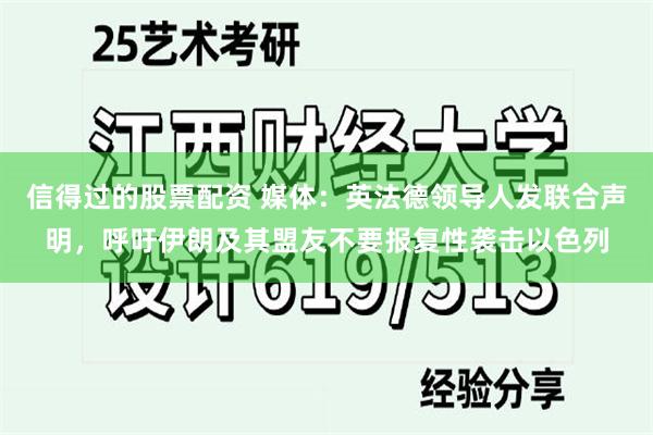 信得过的股票配资 媒体：英法德领导人发联合声明，呼吁伊朗及其盟友不要报复性袭击以色列