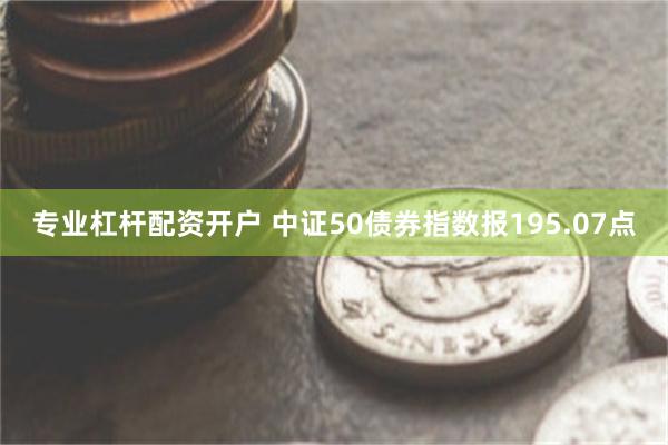 专业杠杆配资开户 中证50债券指数报195.07点