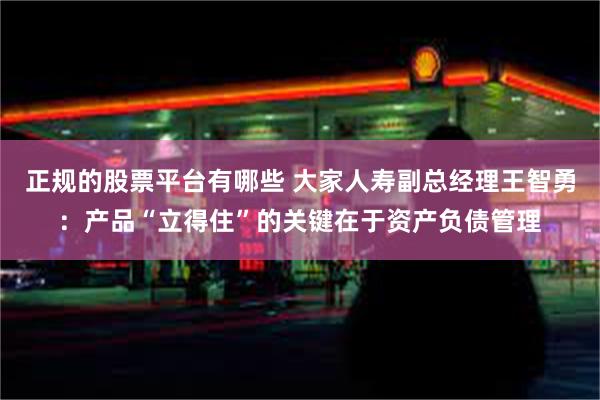 正规的股票平台有哪些 大家人寿副总经理王智勇：产品“立得住”的关键在于资产负债管理