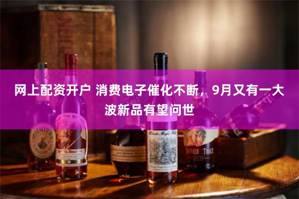 网上配资开户 消费电子催化不断，9月又有一大波新品有望问世