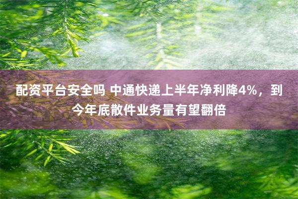 配资平台安全吗 中通快递上半年净利降4%，到今年底散件业务量有望翻倍