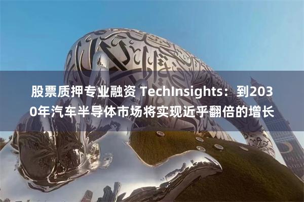 股票质押专业融资 TechInsights：到2030年汽车半导体市场将实现近乎翻倍的增长