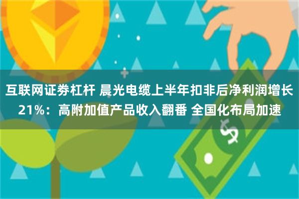 互联网证劵杠杆 晨光电缆上半年扣非后净利润增长21%：高附加值产品收入翻番 全国化布局加速