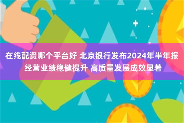 在线配资哪个平台好 北京银行发布2024年半年报 经营业绩稳健提升 高质量发展成效显著