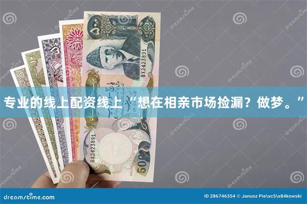 专业的线上配资线上 “想在相亲市场捡漏？做梦。”