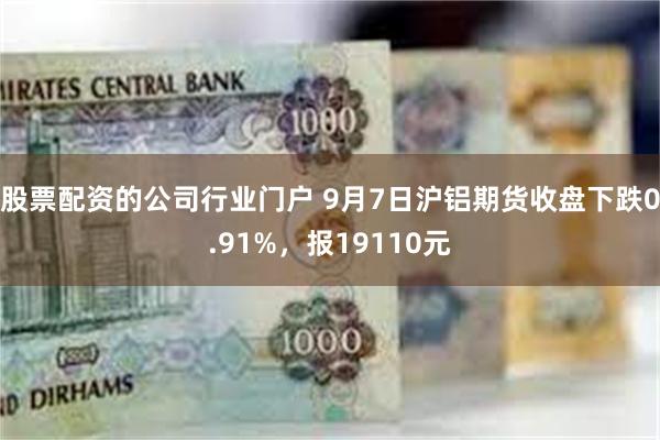 股票配资的公司行业门户 9月7日沪铝期货收盘下跌0.91%，报19110元