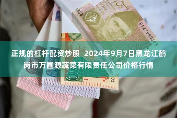 正规的杠杆配资炒股  2024年9月7日黑龙江鹤岗市万圃源蔬菜有限责任公司价格行情