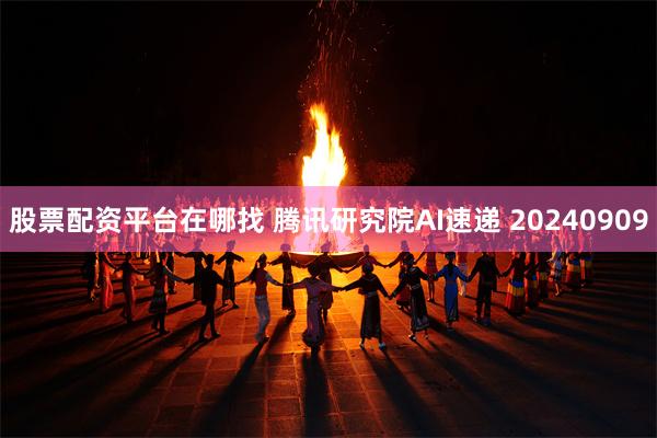 股票配资平台在哪找 腾讯研究院AI速递 20240909