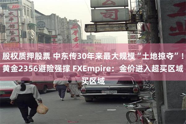 股权质押股票 中东传30年来最大规模“土地掠夺”！黄金2356避险强撑 FXEmpire：金价进入超买区域