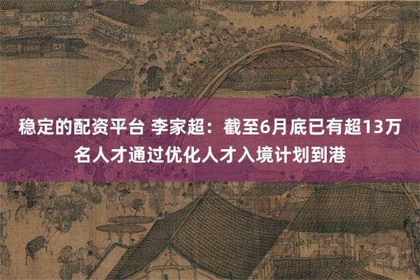 稳定的配资平台 李家超：截至6月底已有超13万名人才通过优化人才入境计划到港