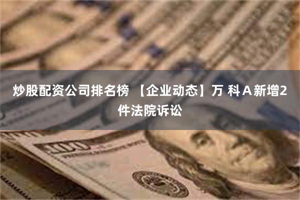 炒股配资公司排名榜 【企业动态】万 科Ａ新增2件法院诉讼