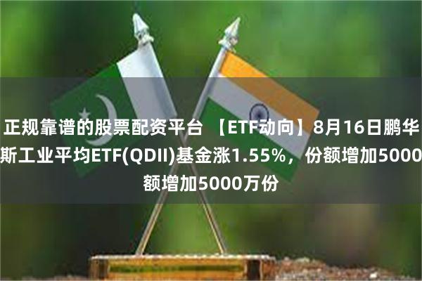 正规靠谱的股票配资平台 【ETF动向】8月16日鹏华道琼斯工业平均ETF(QDII)基金涨1.55%，份额增加5000万份