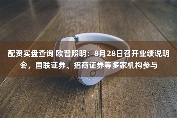 配资实盘查询 欧普照明：8月28日召开业绩说明会，国联证券、招商证券等多家机构参与