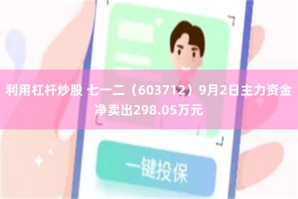 利用杠杆炒股 七一二（603712）9月2日主力资金净卖出298.05万元