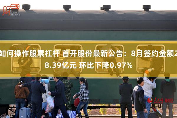 如何操作股票杠杆 首开股份最新公告：8月签约金额28.39亿元 环比下降0.97%