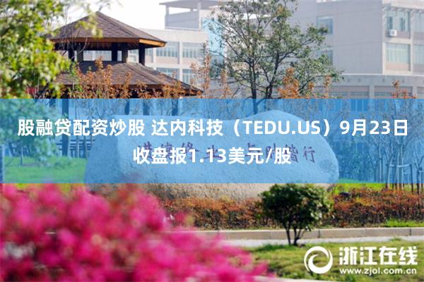 股融贷配资炒股 达内科技（TEDU.US）9月23日收盘报1.13美元/股