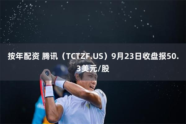 按年配资 腾讯（TCTZF.US）9月23日收盘报50.3美元/股