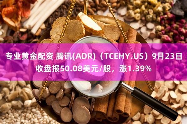 专业黄金配资 腾讯(ADR)（TCEHY.US）9月23日收盘报50.08美元/股，涨1.39%