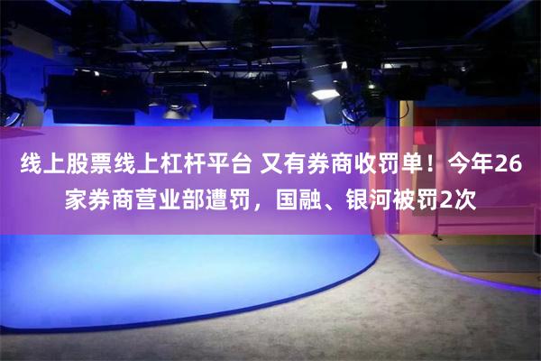 线上股票线上杠杆平台 又有券商收罚单！今年26家券商营业部遭罚，国融、银河被罚2次