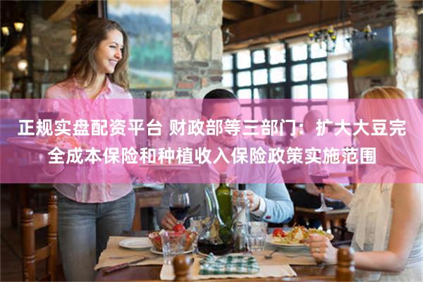 正规实盘配资平台 财政部等三部门：扩大大豆完全成本保险和种植收入保险政策实施范围