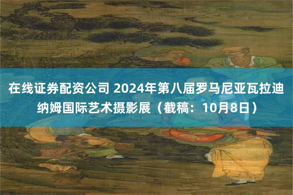 在线证券配资公司 2024年第八届罗马尼亚瓦拉迪纳姆国际艺术摄影展（截稿：10月8日）