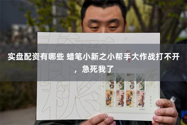 实盘配资有哪些 蜡笔小新之小帮手大作战打不开，急死我了