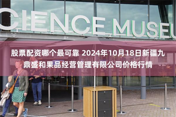 股票配资哪个最可靠 2024年10月18日新疆九鼎盛和果品经营管理有限公司价格行情