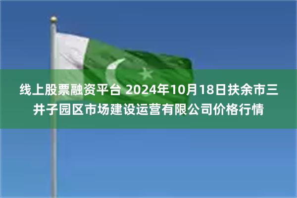 线上股票融资平台 2024年10月18日扶余市三井子园区市场建设运营有限公司价格行情