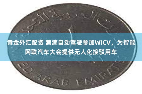 黄金外汇配资 滴滴自动驾驶参加WICV，为智能网联汽车大会提供无人化接驳用车