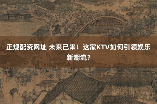 正规配资网址 未来已来！这家KTV如何引领娱乐新潮流？